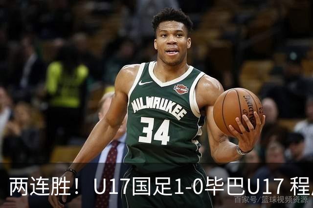 两连胜！U17国足1-0毕巴U17 程晟涵连场头球破门制胜赵松源中楣