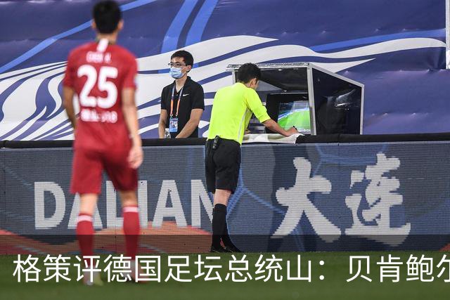 格策评德国足坛总统山：贝肯鲍尔、盖德·穆勒、马特乌斯、诺伊尔