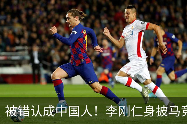 被错认成中国人！李刚仁身披马竞7号饱受批评，韩国媒体激烈发声